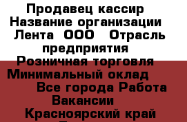 Продавец-кассир › Название организации ­ Лента, ООО › Отрасль предприятия ­ Розничная торговля › Минимальный оклад ­ 20 000 - Все города Работа » Вакансии   . Красноярский край,Талнах г.